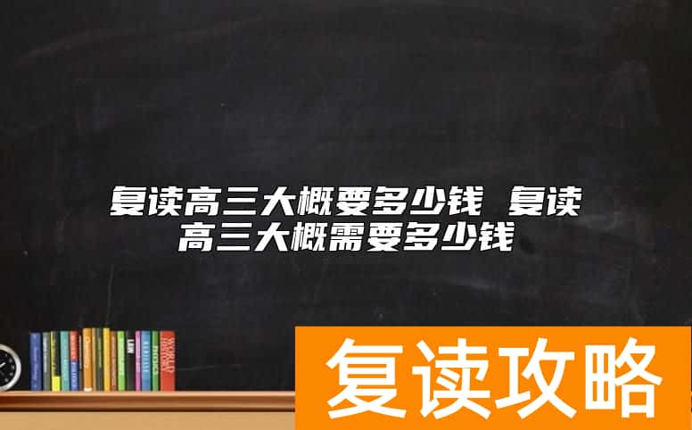 复读高三大概要多少钱 复读高三大概需要多少钱