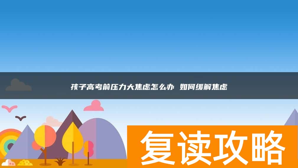 孩子高考前压力大焦虑怎么办 如何缓解焦虑